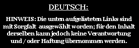 Textfeld: DEUTSCH:  HINWEIS: Die unten aufgelisteten Links sind mit Sorgfalt  ausgew�hlt worden; f�r den Inhalt derselben kann jedoch keine Verantwortung und / oder Haftung �bernommen werden. 